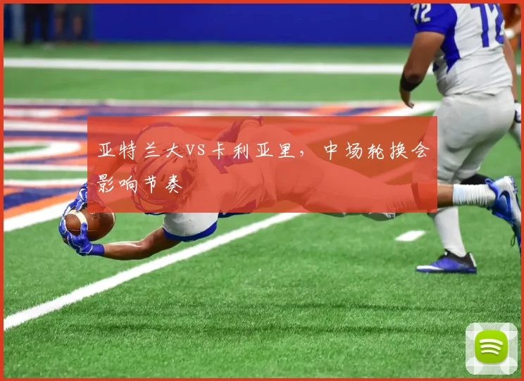 亚特兰大vs卡利亚里,中场轮换会影响节奏