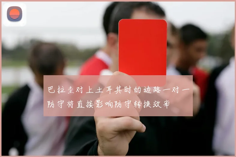 巴拉圭对上土耳其时的边路一对一防守将直接影响防守转换效率