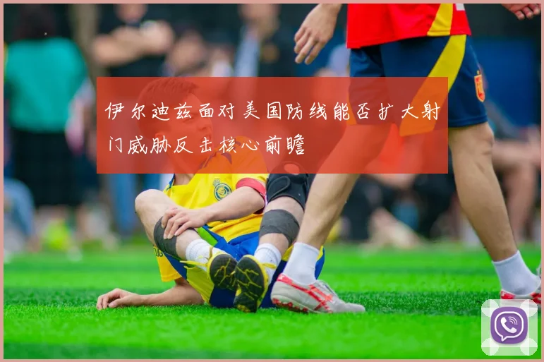 伊尔迪兹面对美国防线能否扩大射门威胁反击核心前瞻
