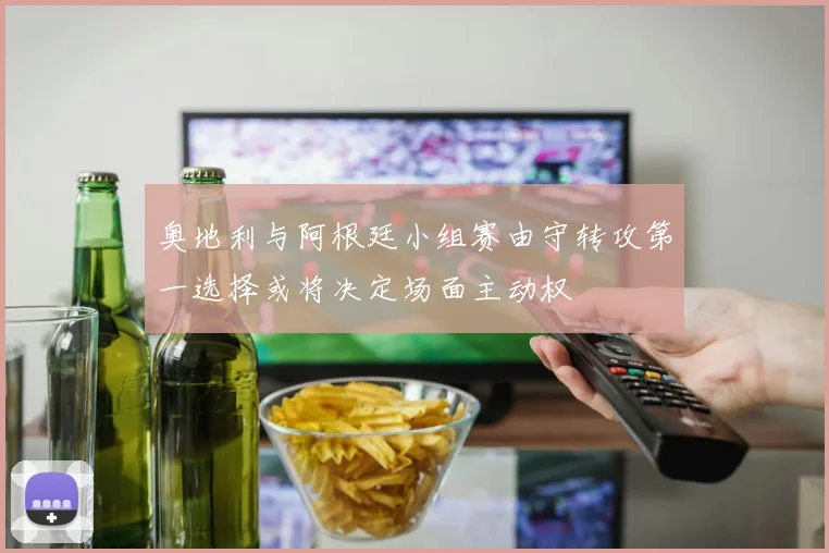 奥地利与阿根廷小组赛由守转攻第一选择或将决定场面主动权