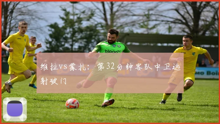 维拉vs蒙扎：第32分钟客队中卫远射破门
