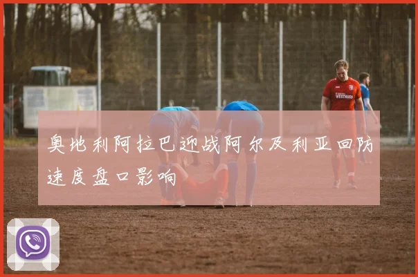奥地利阿拉巴迎战阿尔及利亚回防速度盘口影响