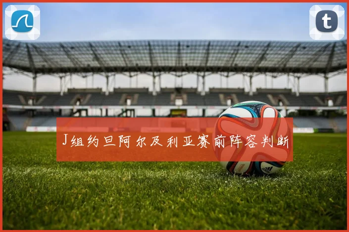 J组约旦阿尔及利亚赛前阵容判断