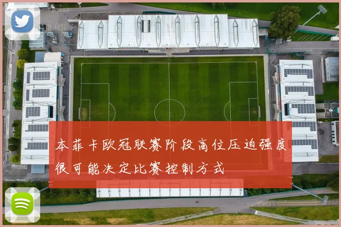 本菲卡欧冠联赛阶段高位压迫强度很可能决定比赛控制方式