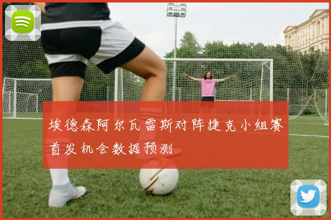 埃德森阿尔瓦雷斯对阵捷克小组赛首发机会数据预测