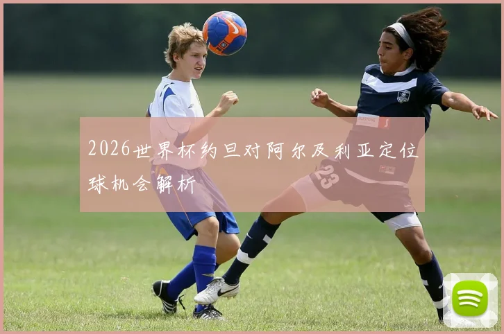 2026世界杯约旦对阿尔及利亚定位球机会解析
