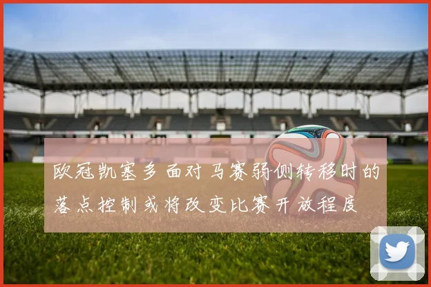 欧冠凯塞多面对马赛弱侧转移时的落点控制或将改变比赛开放程度