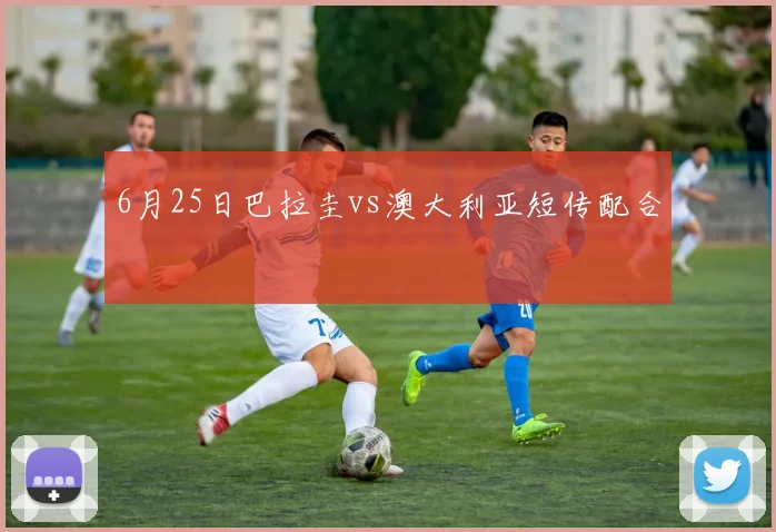 6月25日巴拉圭vs澳大利亚短传配合