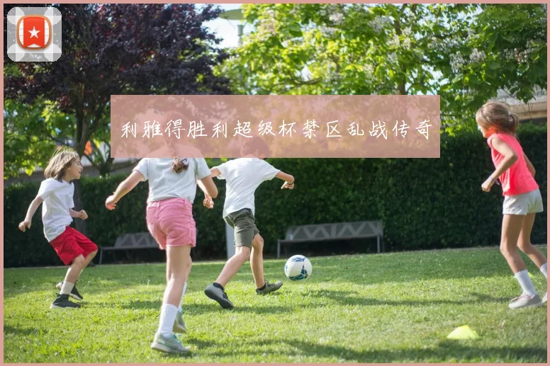 利雅得胜利超级杯禁区乱战传奇