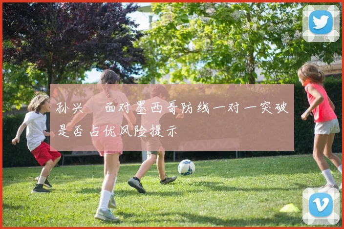 孙兴慜面对墨西哥防线一对一突破是否占优风险提示