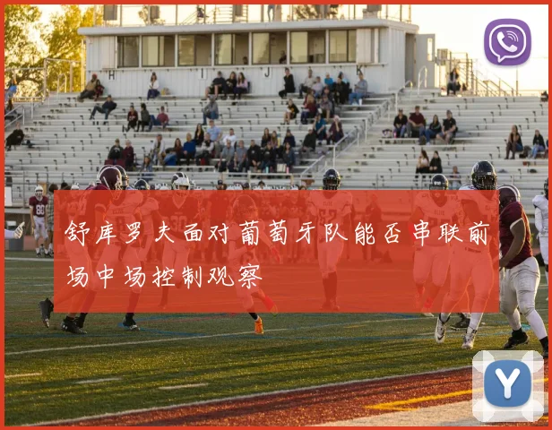 舒库罗夫面对葡萄牙队能否串联前场中场控制观察
