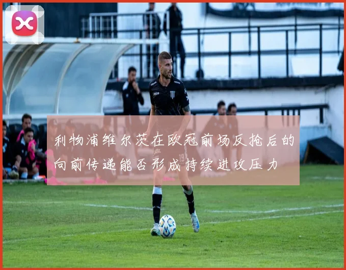 利物浦维尔茨在欧冠前场反抢后的向前传递能否形成持续进攻压力