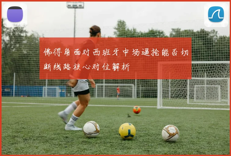 佛得角面对西班牙中场逼抢能否切断线路核心对位解析