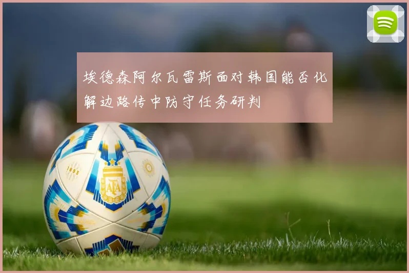 埃德森阿尔瓦雷斯面对韩国能否化解边路传中防守任务研判