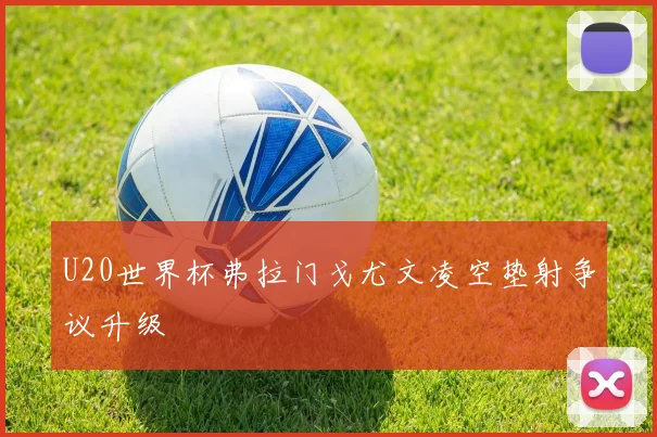 U20世界杯弗拉门戈尤文凌空垫射争议升级