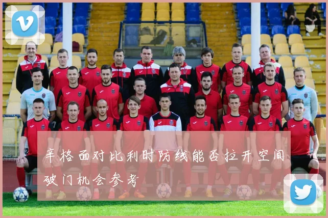 辛格面对比利时防线能否拉开空间破门机会参考