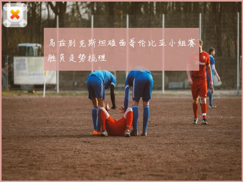 乌兹别克斯坦碰面哥伦比亚小组赛胜负走势梳理