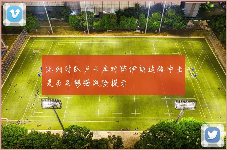 比利时队卢卡库对阵伊朗边路冲击是否足够强风险提示