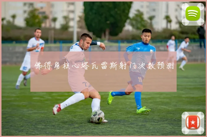 佛得角核心塔瓦雷斯射门次数预测