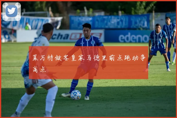 莱万特做客皇家马德里前点跑动争高点