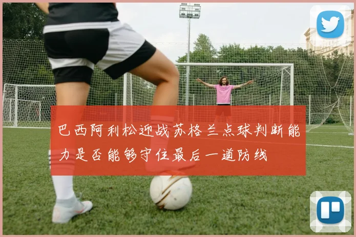 巴西阿利松迎战苏格兰点球判断能力是否能够守住最后一道防线