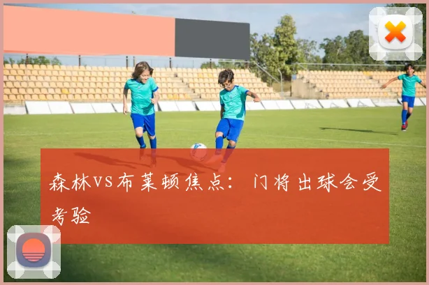 森林vs布莱顿焦点：门将出球会受考验