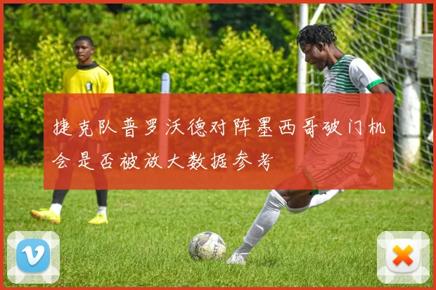 捷克队普罗沃德对阵墨西哥破门机会是否被放大数据参考